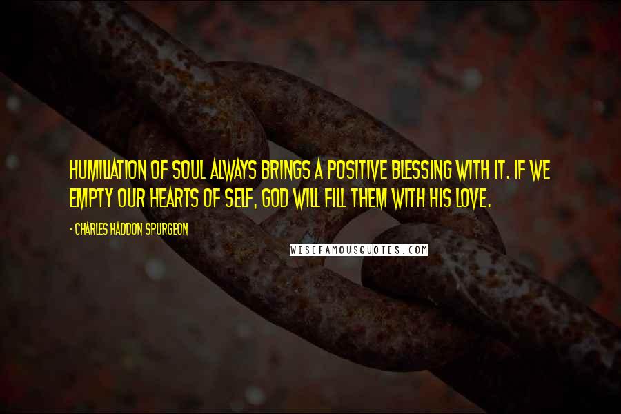 Charles Haddon Spurgeon Quotes: Humiliation of soul always brings a positive blessing with it. If we empty our hearts of self, God will fill them with his love.