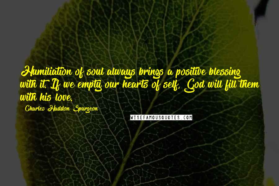 Charles Haddon Spurgeon Quotes: Humiliation of soul always brings a positive blessing with it. If we empty our hearts of self, God will fill them with his love.