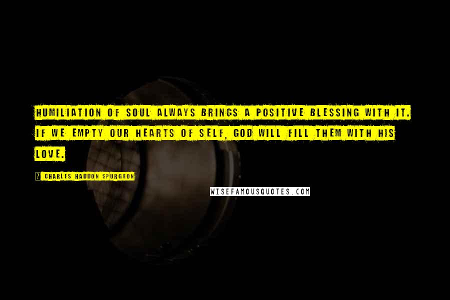 Charles Haddon Spurgeon Quotes: Humiliation of soul always brings a positive blessing with it. If we empty our hearts of self, God will fill them with his love.