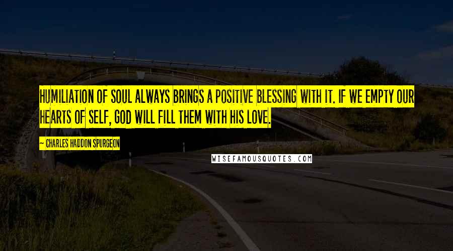 Charles Haddon Spurgeon Quotes: Humiliation of soul always brings a positive blessing with it. If we empty our hearts of self, God will fill them with his love.