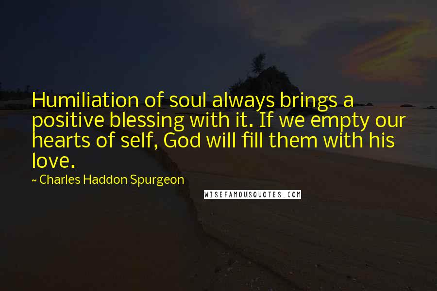 Charles Haddon Spurgeon Quotes: Humiliation of soul always brings a positive blessing with it. If we empty our hearts of self, God will fill them with his love.