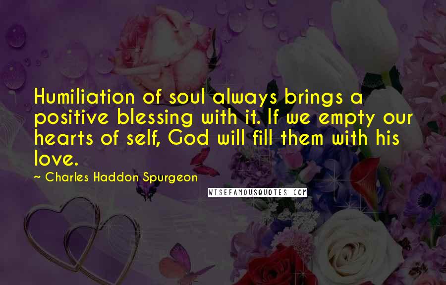 Charles Haddon Spurgeon Quotes: Humiliation of soul always brings a positive blessing with it. If we empty our hearts of self, God will fill them with his love.