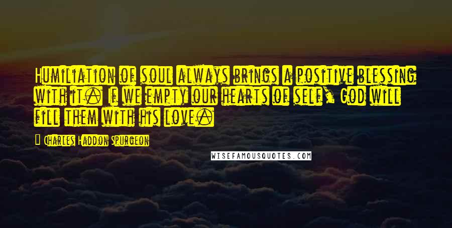Charles Haddon Spurgeon Quotes: Humiliation of soul always brings a positive blessing with it. If we empty our hearts of self, God will fill them with his love.