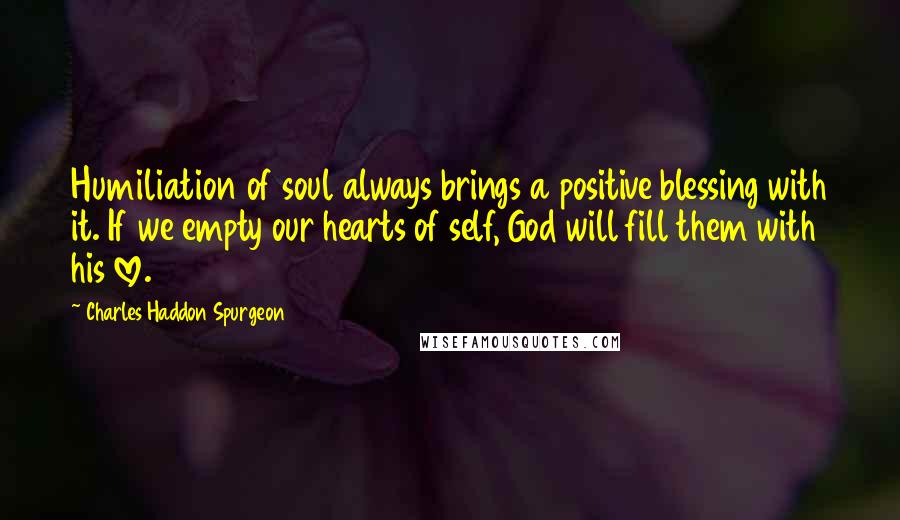 Charles Haddon Spurgeon Quotes: Humiliation of soul always brings a positive blessing with it. If we empty our hearts of self, God will fill them with his love.