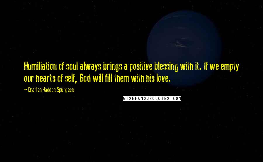 Charles Haddon Spurgeon Quotes: Humiliation of soul always brings a positive blessing with it. If we empty our hearts of self, God will fill them with his love.