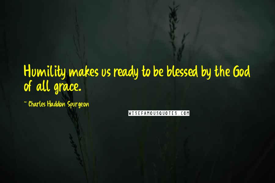 Charles Haddon Spurgeon Quotes: Humility makes us ready to be blessed by the God of all grace.