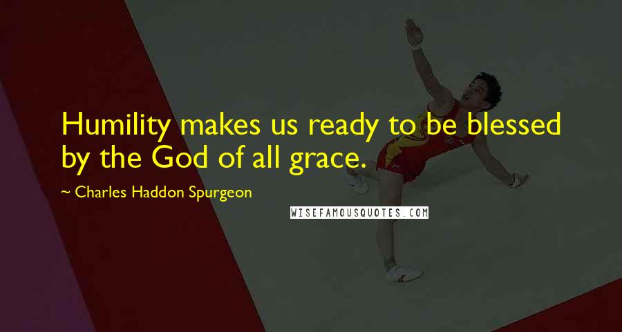 Charles Haddon Spurgeon Quotes: Humility makes us ready to be blessed by the God of all grace.