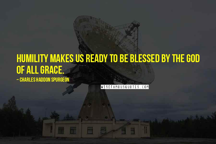 Charles Haddon Spurgeon Quotes: Humility makes us ready to be blessed by the God of all grace.