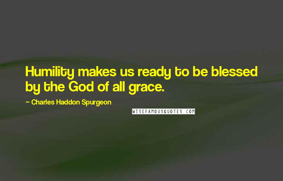 Charles Haddon Spurgeon Quotes: Humility makes us ready to be blessed by the God of all grace.