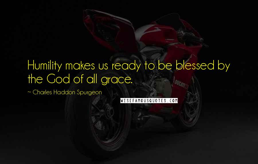 Charles Haddon Spurgeon Quotes: Humility makes us ready to be blessed by the God of all grace.