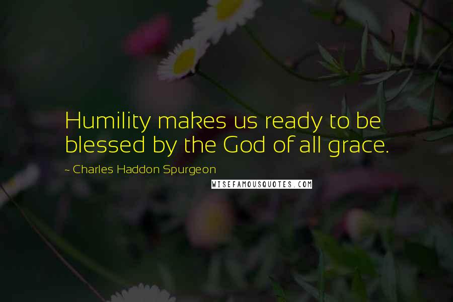 Charles Haddon Spurgeon Quotes: Humility makes us ready to be blessed by the God of all grace.