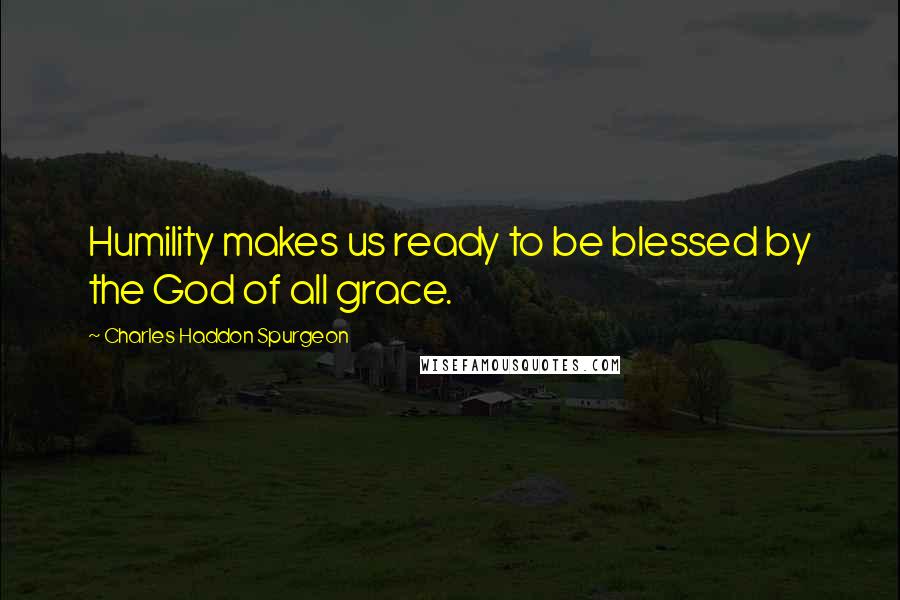 Charles Haddon Spurgeon Quotes: Humility makes us ready to be blessed by the God of all grace.