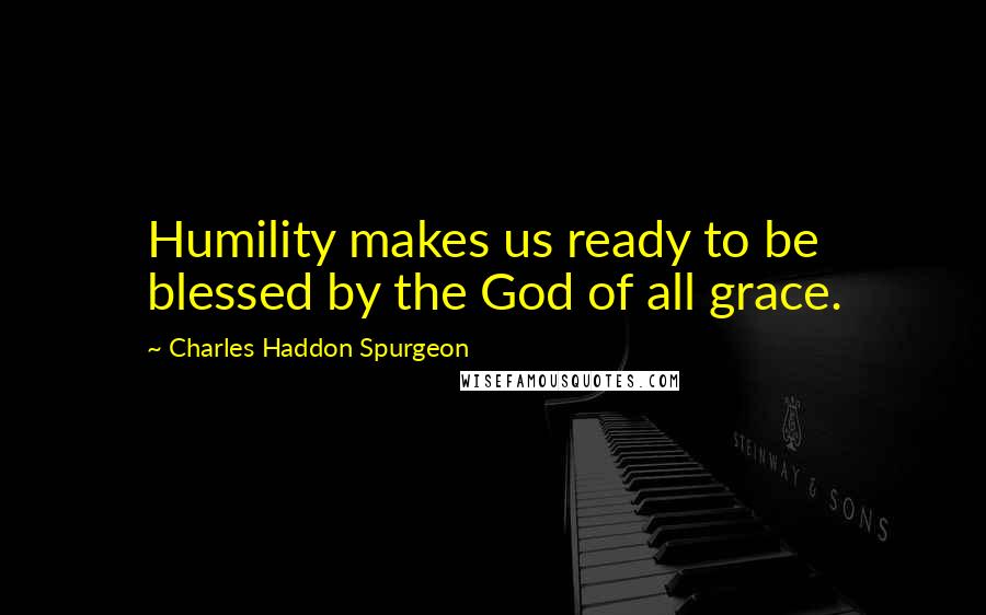 Charles Haddon Spurgeon Quotes: Humility makes us ready to be blessed by the God of all grace.