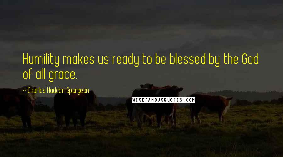 Charles Haddon Spurgeon Quotes: Humility makes us ready to be blessed by the God of all grace.