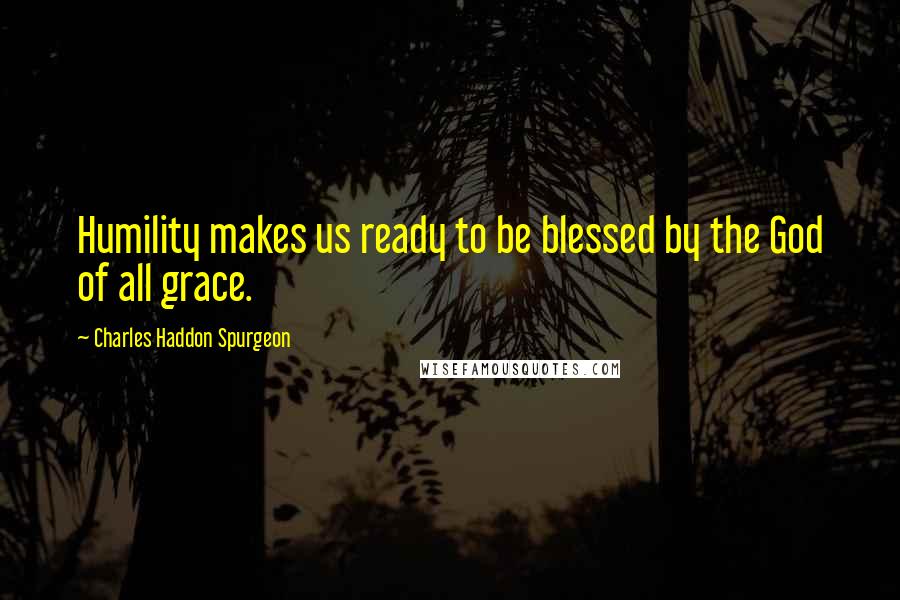 Charles Haddon Spurgeon Quotes: Humility makes us ready to be blessed by the God of all grace.