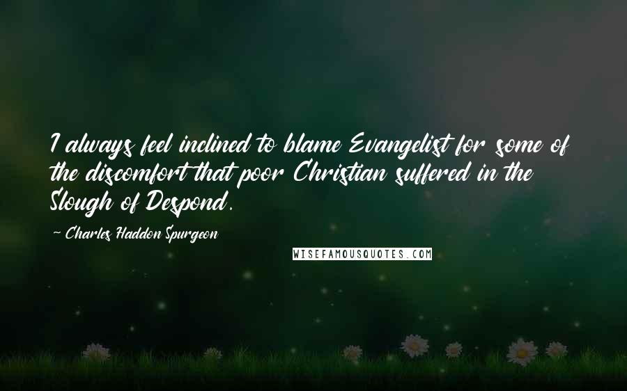 Charles Haddon Spurgeon Quotes: I always feel inclined to blame Evangelist for some of the discomfort that poor Christian suffered in the Slough of Despond.