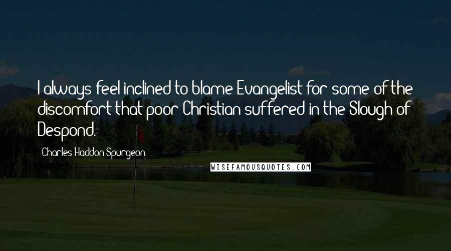 Charles Haddon Spurgeon Quotes: I always feel inclined to blame Evangelist for some of the discomfort that poor Christian suffered in the Slough of Despond.
