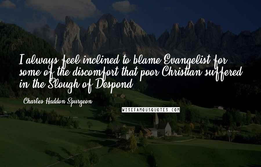 Charles Haddon Spurgeon Quotes: I always feel inclined to blame Evangelist for some of the discomfort that poor Christian suffered in the Slough of Despond.