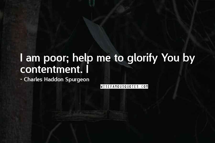 Charles Haddon Spurgeon Quotes: I am poor; help me to glorify You by contentment. I