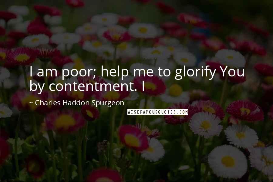 Charles Haddon Spurgeon Quotes: I am poor; help me to glorify You by contentment. I