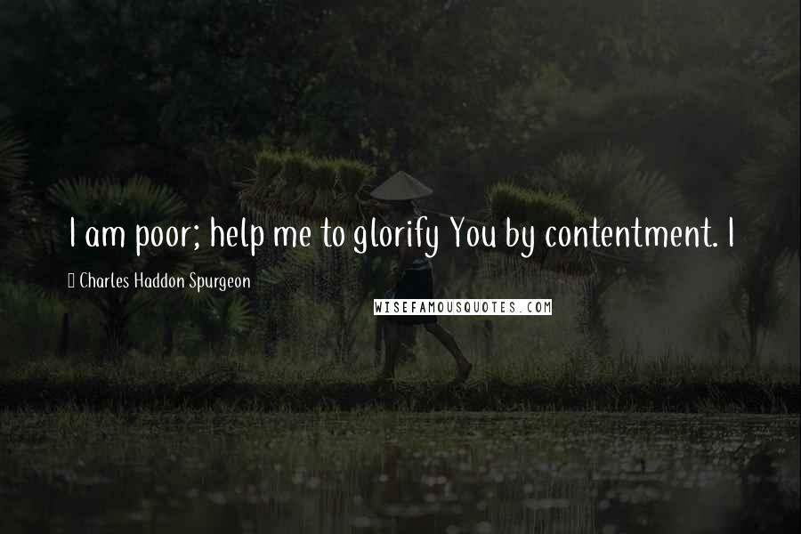 Charles Haddon Spurgeon Quotes: I am poor; help me to glorify You by contentment. I