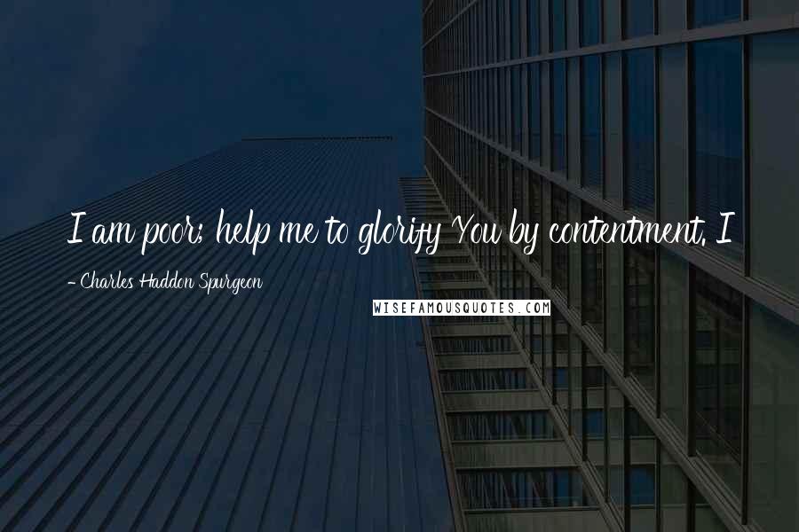Charles Haddon Spurgeon Quotes: I am poor; help me to glorify You by contentment. I
