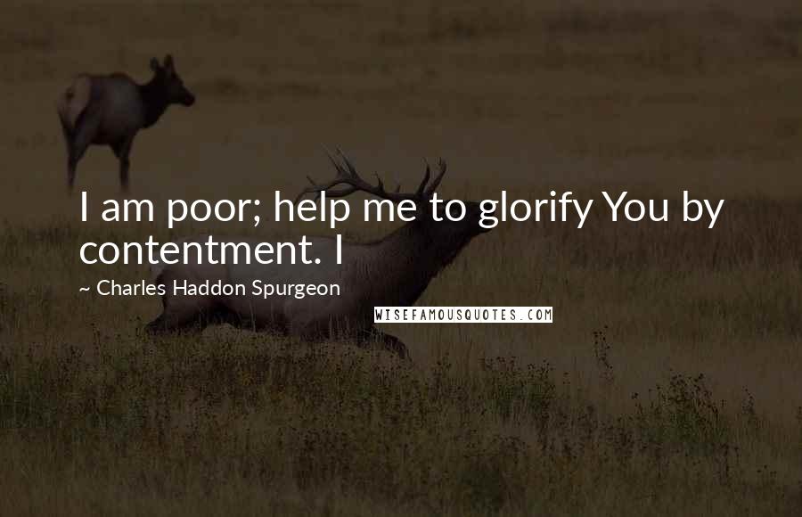 Charles Haddon Spurgeon Quotes: I am poor; help me to glorify You by contentment. I