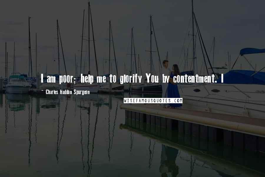 Charles Haddon Spurgeon Quotes: I am poor; help me to glorify You by contentment. I