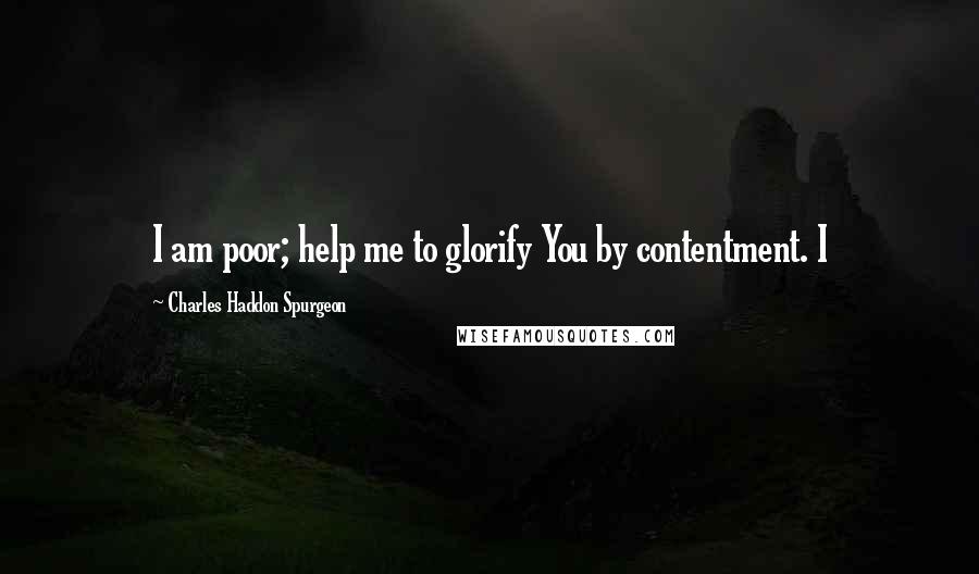 Charles Haddon Spurgeon Quotes: I am poor; help me to glorify You by contentment. I