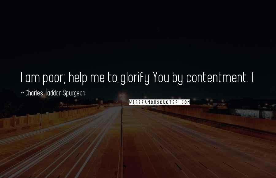 Charles Haddon Spurgeon Quotes: I am poor; help me to glorify You by contentment. I