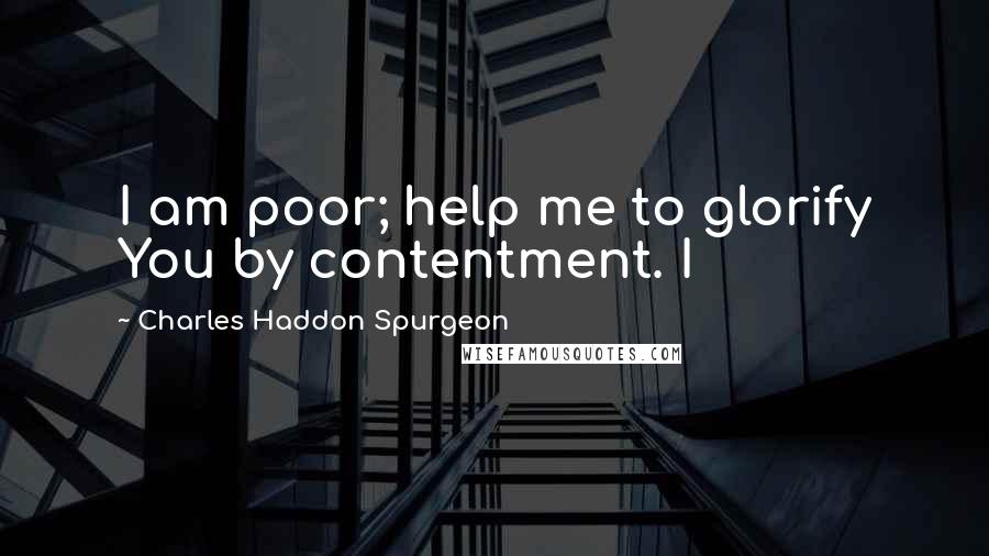 Charles Haddon Spurgeon Quotes: I am poor; help me to glorify You by contentment. I