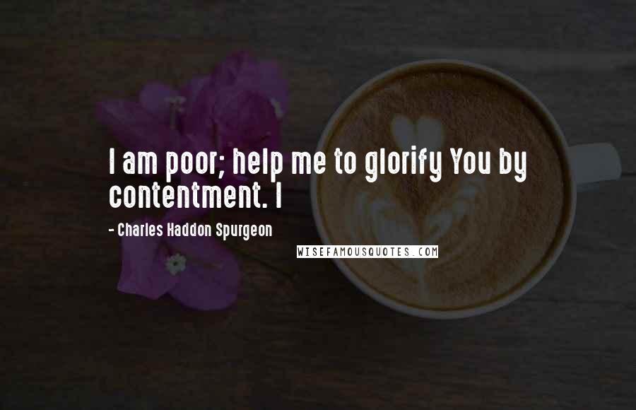 Charles Haddon Spurgeon Quotes: I am poor; help me to glorify You by contentment. I