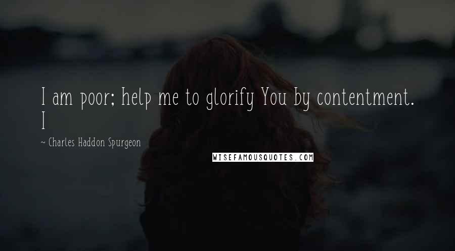 Charles Haddon Spurgeon Quotes: I am poor; help me to glorify You by contentment. I