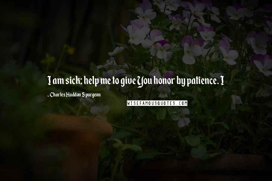 Charles Haddon Spurgeon Quotes: I am sick; help me to give You honor by patience. I