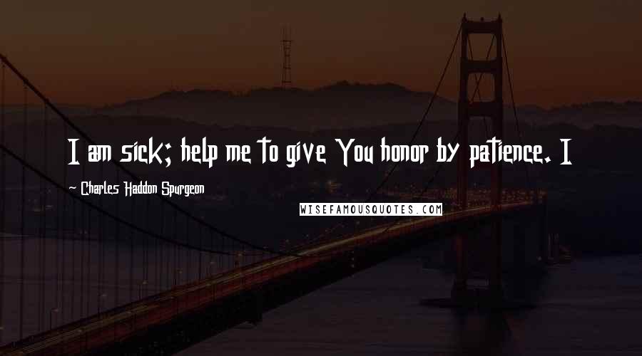 Charles Haddon Spurgeon Quotes: I am sick; help me to give You honor by patience. I