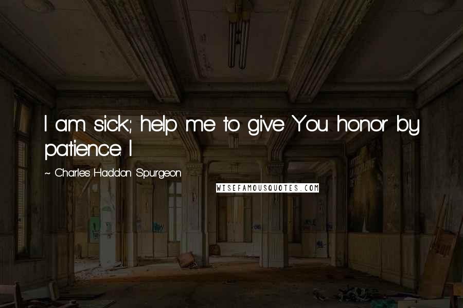 Charles Haddon Spurgeon Quotes: I am sick; help me to give You honor by patience. I