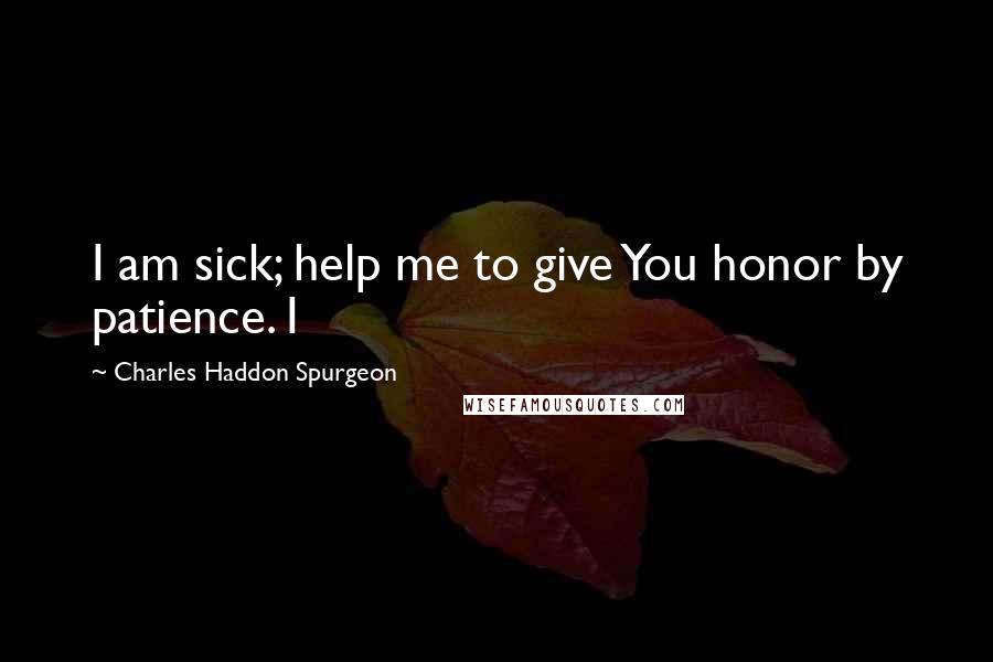 Charles Haddon Spurgeon Quotes: I am sick; help me to give You honor by patience. I