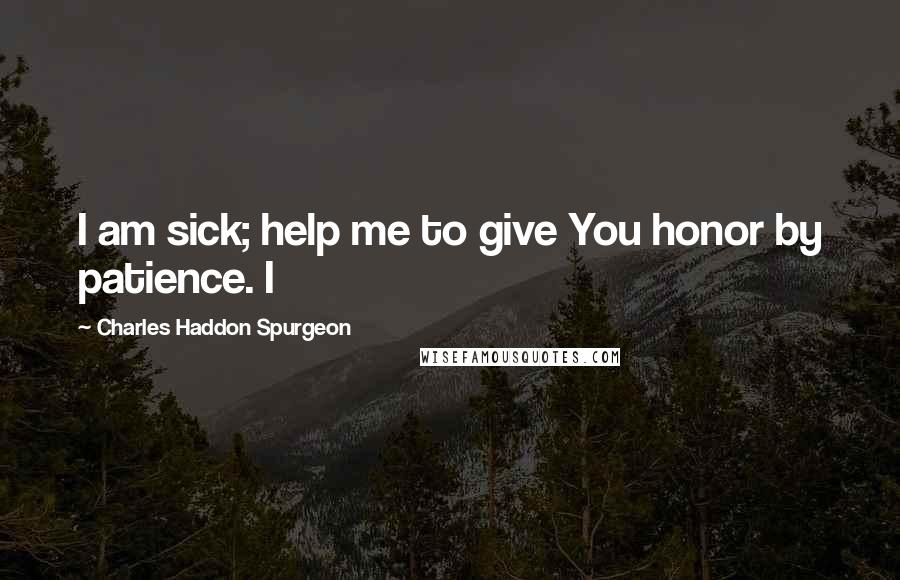 Charles Haddon Spurgeon Quotes: I am sick; help me to give You honor by patience. I