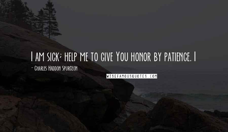 Charles Haddon Spurgeon Quotes: I am sick; help me to give You honor by patience. I