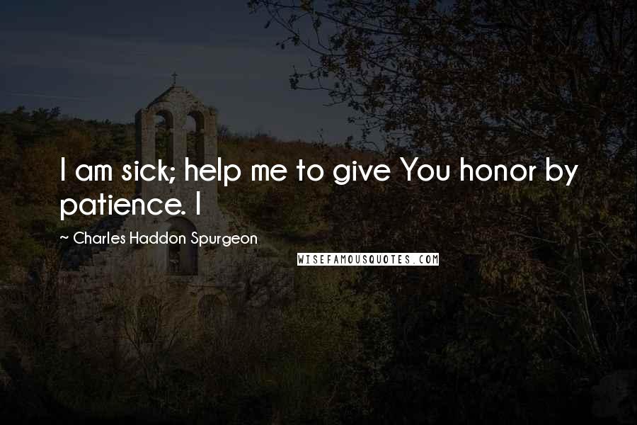Charles Haddon Spurgeon Quotes: I am sick; help me to give You honor by patience. I