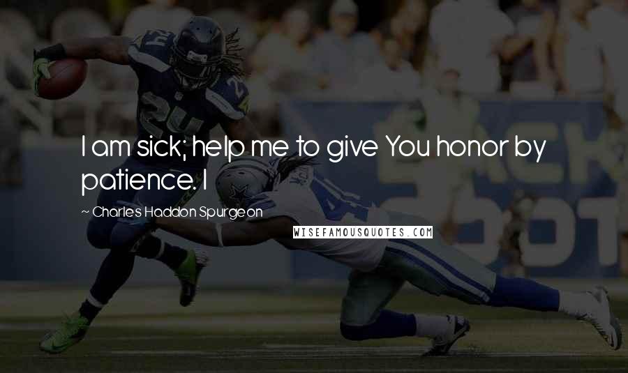 Charles Haddon Spurgeon Quotes: I am sick; help me to give You honor by patience. I