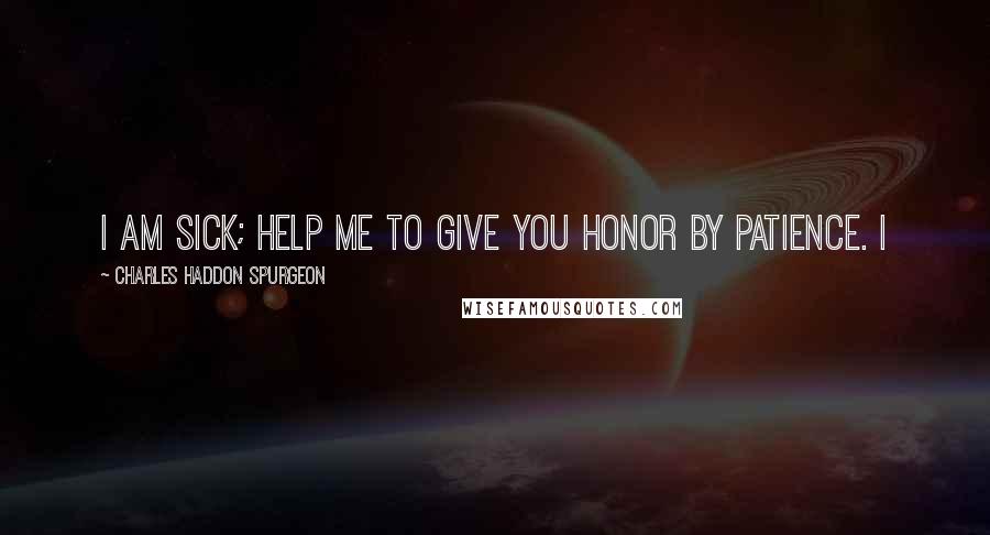 Charles Haddon Spurgeon Quotes: I am sick; help me to give You honor by patience. I