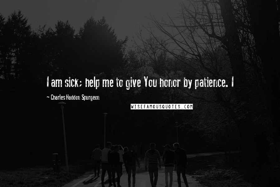 Charles Haddon Spurgeon Quotes: I am sick; help me to give You honor by patience. I
