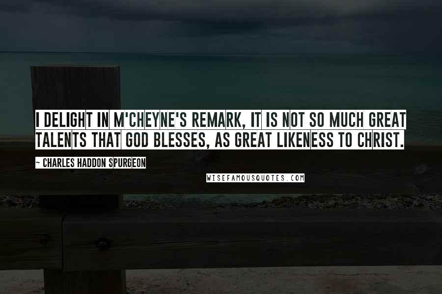 Charles Haddon Spurgeon Quotes: I delight in M'Cheyne's remark, It is not so much great talents that God blesses, as great likeness to Christ.