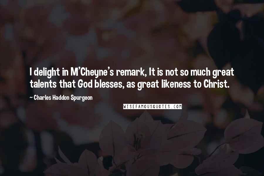 Charles Haddon Spurgeon Quotes: I delight in M'Cheyne's remark, It is not so much great talents that God blesses, as great likeness to Christ.