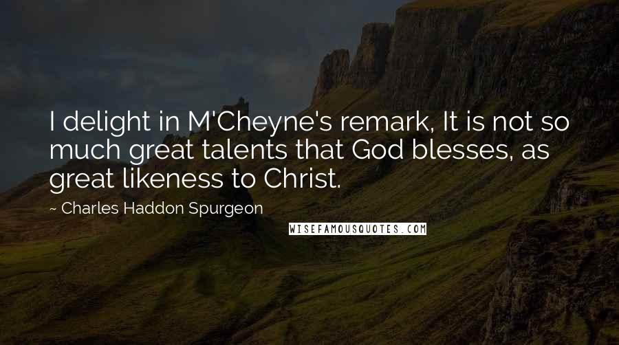 Charles Haddon Spurgeon Quotes: I delight in M'Cheyne's remark, It is not so much great talents that God blesses, as great likeness to Christ.