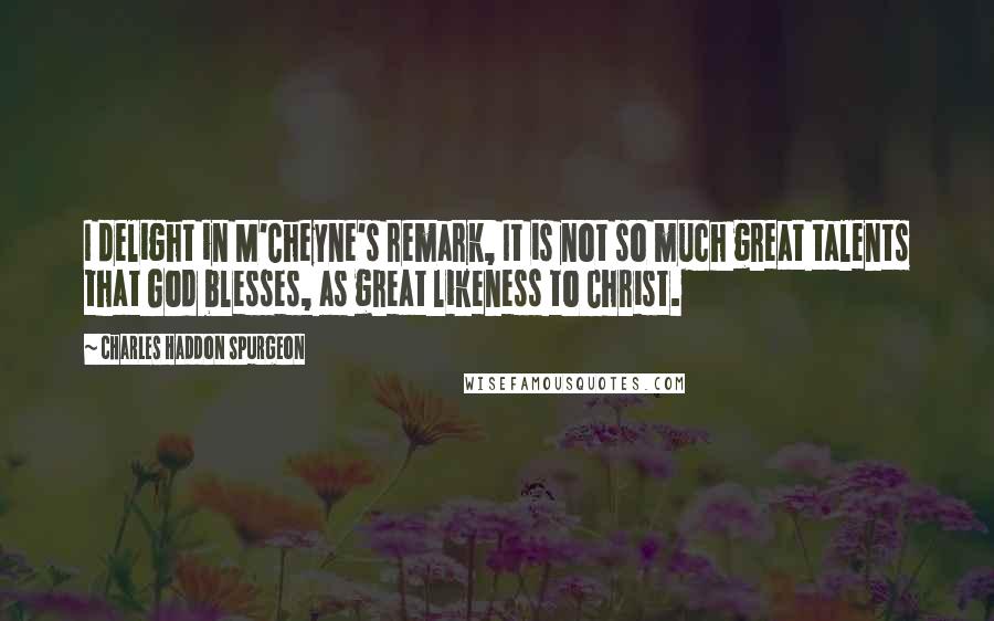 Charles Haddon Spurgeon Quotes: I delight in M'Cheyne's remark, It is not so much great talents that God blesses, as great likeness to Christ.