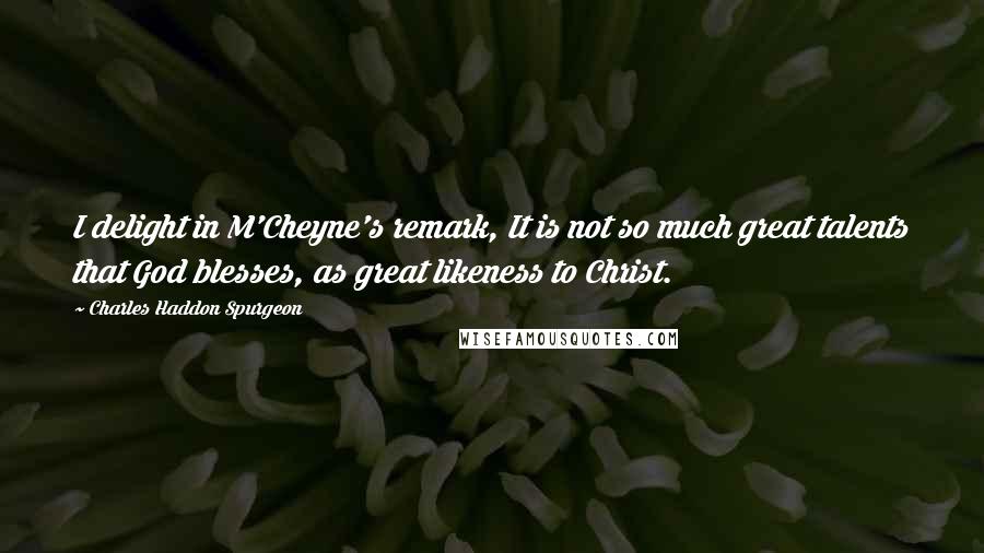 Charles Haddon Spurgeon Quotes: I delight in M'Cheyne's remark, It is not so much great talents that God blesses, as great likeness to Christ.