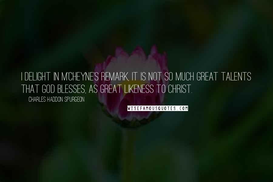 Charles Haddon Spurgeon Quotes: I delight in M'Cheyne's remark, It is not so much great talents that God blesses, as great likeness to Christ.