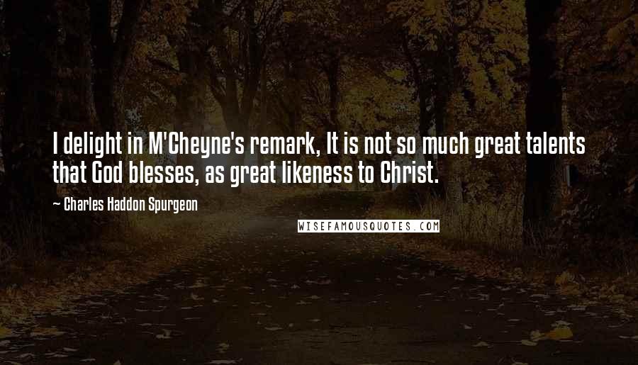 Charles Haddon Spurgeon Quotes: I delight in M'Cheyne's remark, It is not so much great talents that God blesses, as great likeness to Christ.